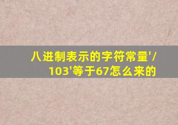 八进制表示的字符常量'\103'等于67怎么来的